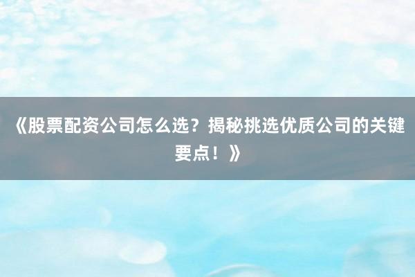 《股票配资公司怎么选？揭秘挑选优质公司的关键要点！》