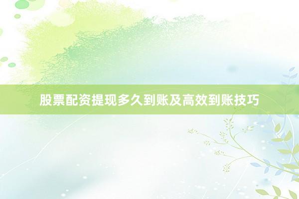 股票配资提现多久到账及高效到账技巧