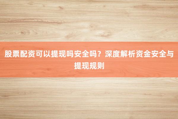 股票配资可以提现吗安全吗？深度解析资金安全与提现规则