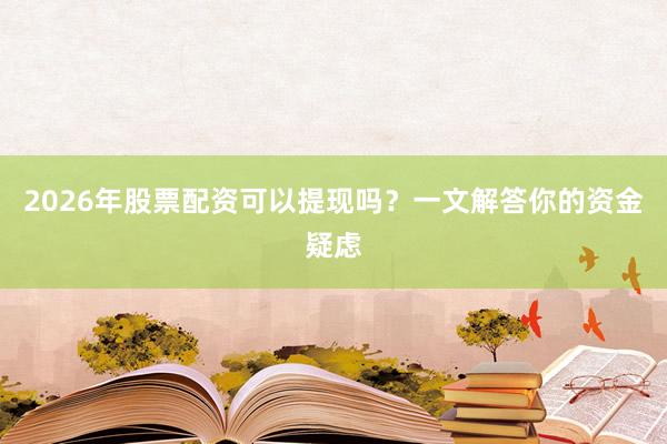2026年股票配资可以提现吗？一文解答你的资金疑虑