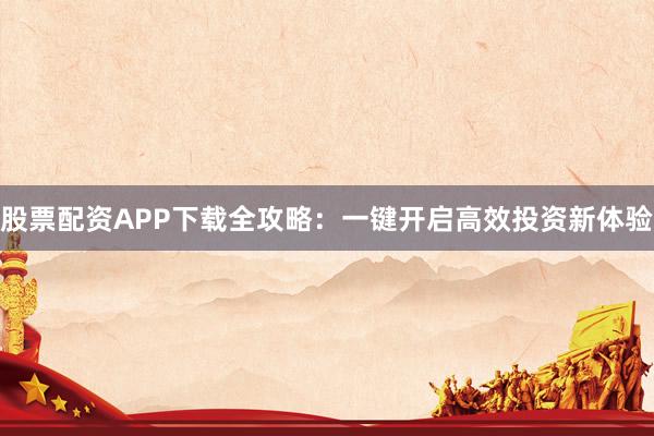 股票配资APP下载全攻略：一键开启高效投资新体验