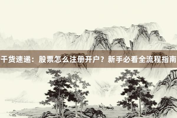 干货速递：股票怎么注册开户？新手必看全流程指南