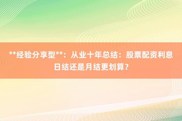 **经验分享型**：从业十年总结：股票配资利息日结还是月结更划算？