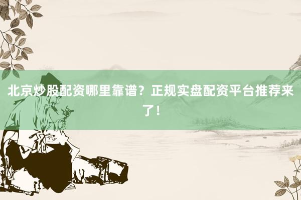 北京炒股配资哪里靠谱？正规实盘配资平台推荐来了！