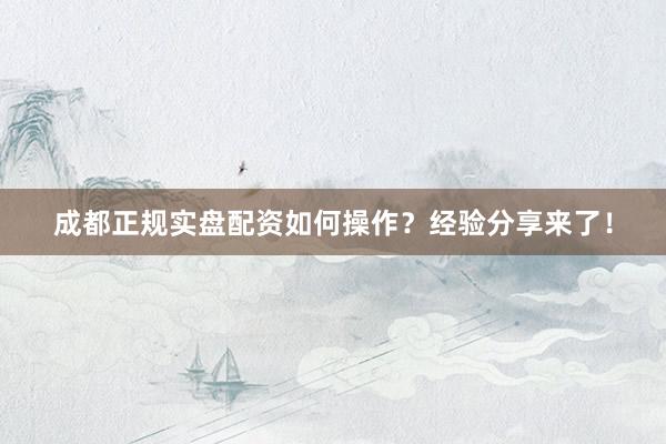 成都正规实盘配资如何操作？经验分享来了！