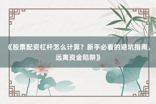 《股票配资杠杆怎么计算？新手必看的避坑指南，远离资金陷阱》