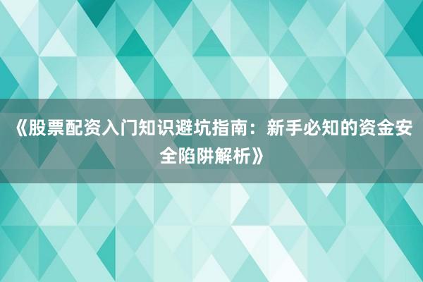 《股票配资入门知识避坑指南：新手必知的资金安全陷阱解析》