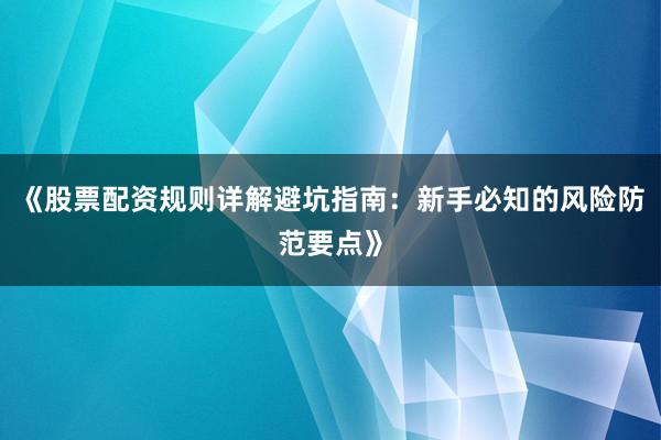 《股票配资规则详解避坑指南：新手必知的风险防范要点》