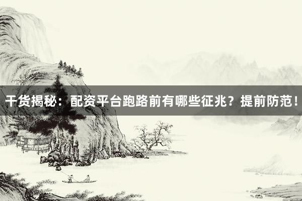 干货揭秘：配资平台跑路前有哪些征兆？提前防范！