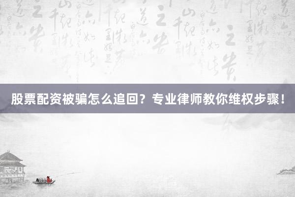 股票配资被骗怎么追回？专业律师教你维权步骤！