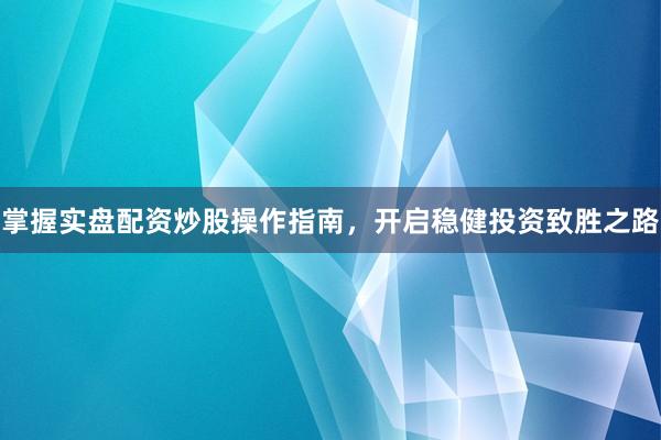 掌握实盘配资炒股操作指南，开启稳健投资致胜之路