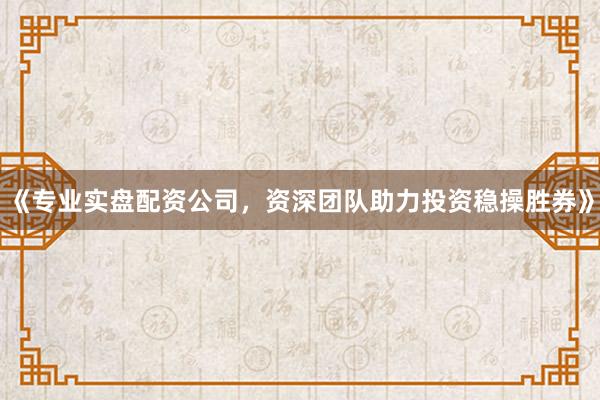 《专业实盘配资公司，资深团队助力投资稳操胜券》