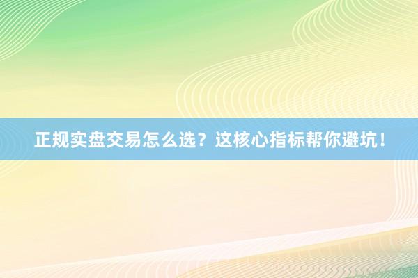 正规实盘交易怎么选？这核心指标帮你避坑！