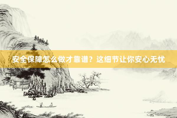 安全保障怎么做才靠谱？这细节让你安心无忧