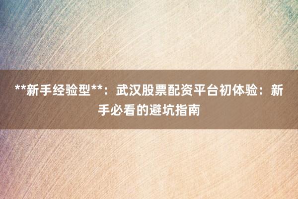 **新手经验型**：武汉股票配资平台初体验：新手必看的避坑指南
