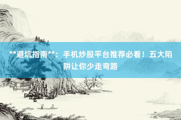 **避坑指南**：手机炒股平台推荐必看！五大陷阱让你少走弯路