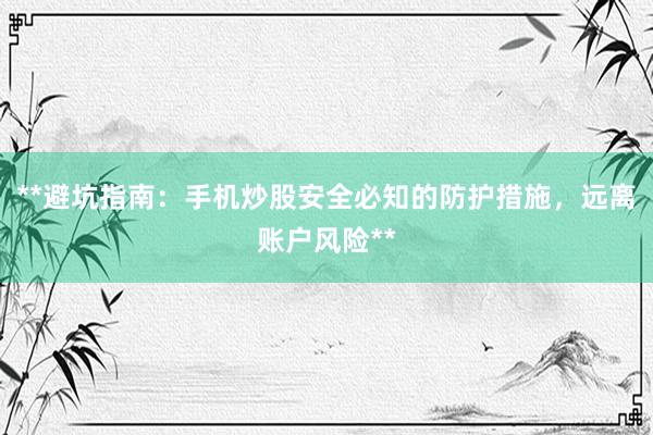 **避坑指南：手机炒股安全必知的防护措施，远离账户风险**