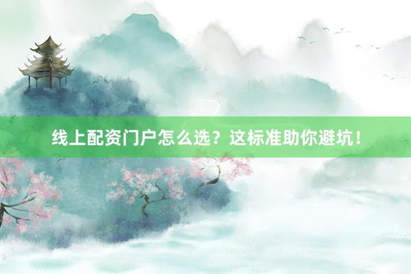线上配资门户怎么选？这标准助你避坑！
