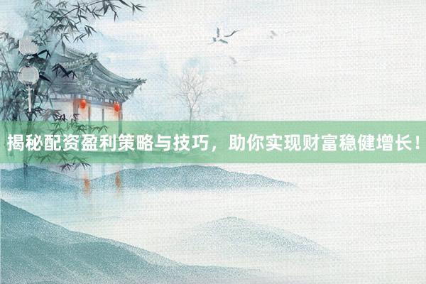 揭秘配资盈利策略与技巧，助你实现财富稳健增长！