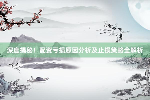 深度揭秘！配资亏损原因分析及止损策略全解析