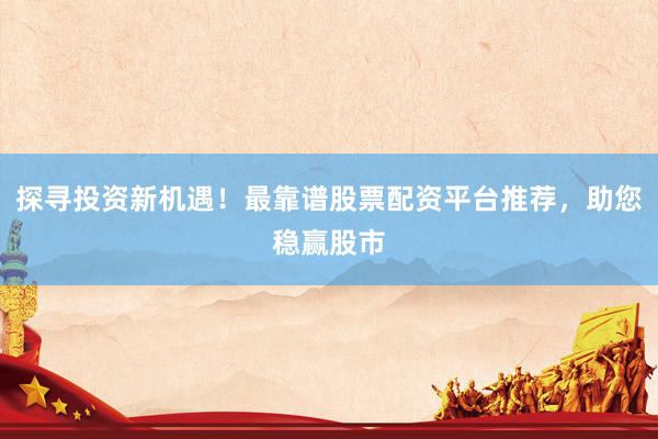 探寻投资新机遇！最靠谱股票配资平台推荐，助您稳赢股市