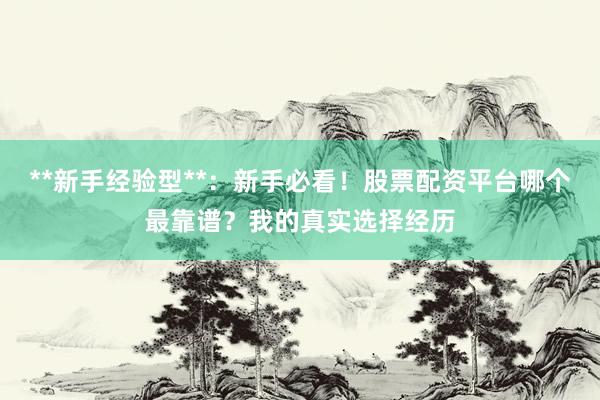 **新手经验型**：新手必看！股票配资平台哪个最靠谱？我的真实选择经历