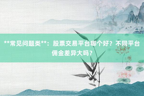 **常见问题类**：股票交易平台哪个好？不同平台佣金差异大吗？