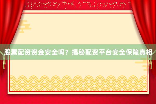 股票配资资金安全吗？揭秘配资平台安全保障真相