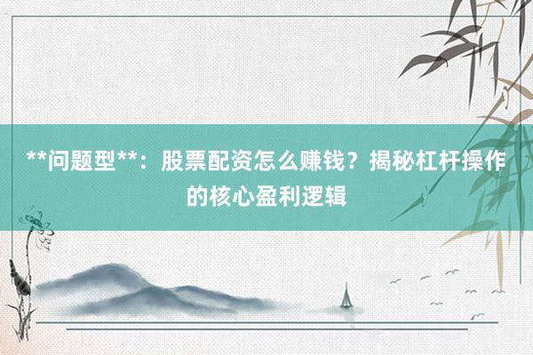 **问题型**：股票配资怎么赚钱？揭秘杠杆操作的核心盈利逻辑