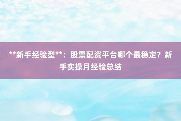 **新手经验型**：股票配资平台哪个最稳定？新手实操月经验总结