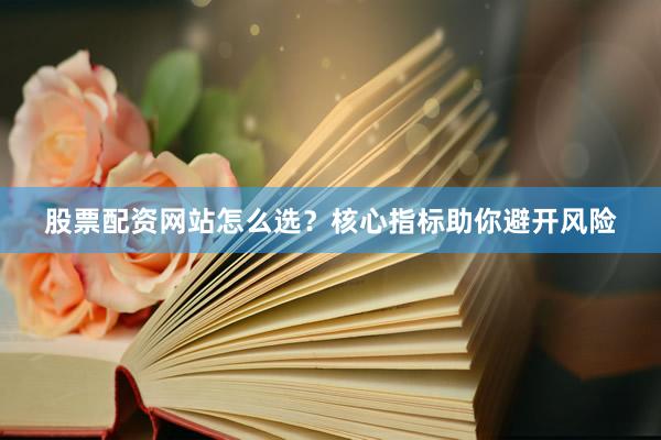股票配资网站怎么选？核心指标助你避开风险