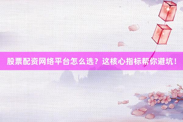 股票配资网络平台怎么选？这核心指标帮你避坑！