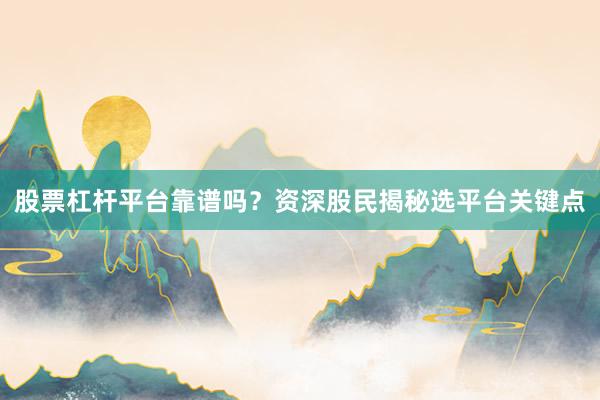 股票杠杆平台靠谱吗？资深股民揭秘选平台关键点
