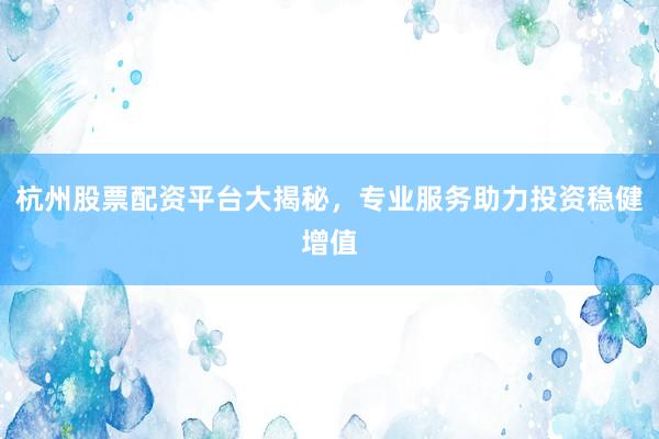 杭州股票配资平台大揭秘，专业服务助力投资稳健增值