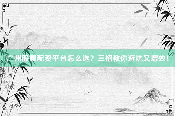 广州股票配资平台怎么选？三招教你避坑又增效！
