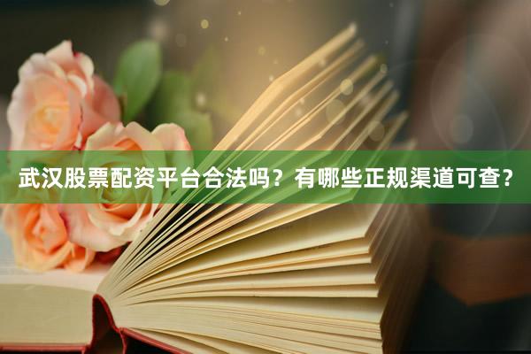 武汉股票配资平台合法吗？有哪些正规渠道可查？