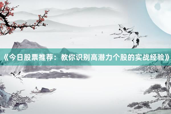 《今日股票推荐：教你识别高潜力个股的实战经验》