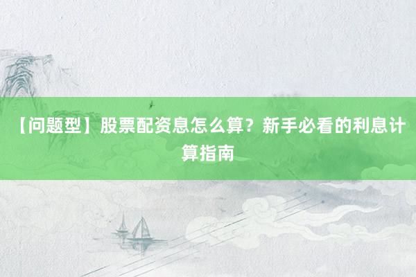 【问题型】股票配资息怎么算？新手必看的利息计算指南