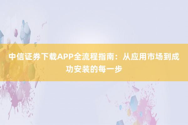 中信证券下载APP全流程指南：从应用市场到成功安装的每一步