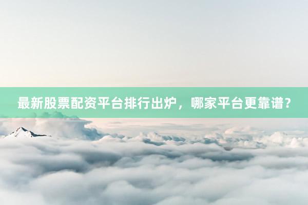 最新股票配资平台排行出炉，哪家平台更靠谱？