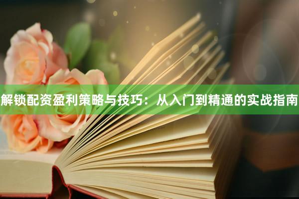 解锁配资盈利策略与技巧：从入门到精通的实战指南