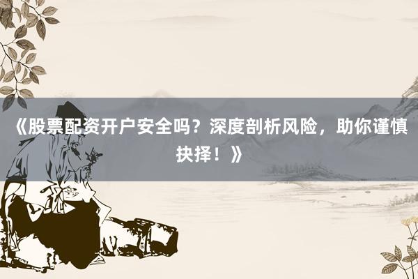 《股票配资开户安全吗？深度剖析风险，助你谨慎抉择！》