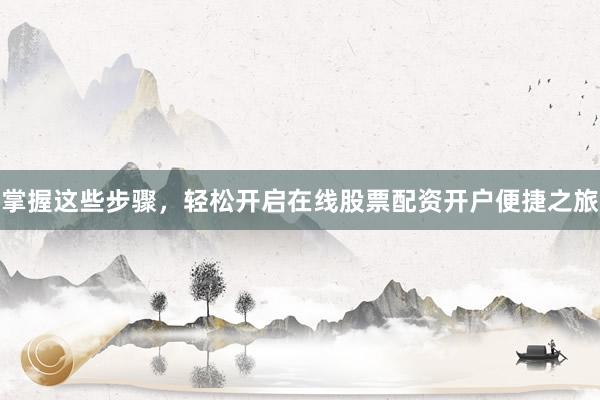 掌握这些步骤，轻松开启在线股票配资开户便捷之旅