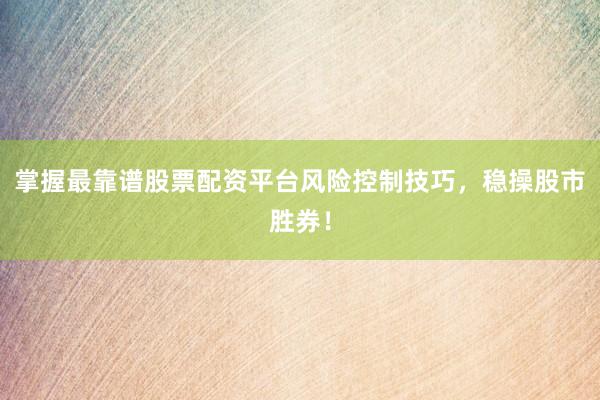 掌握最靠谱股票配资平台风险控制技巧，稳操股市胜券！