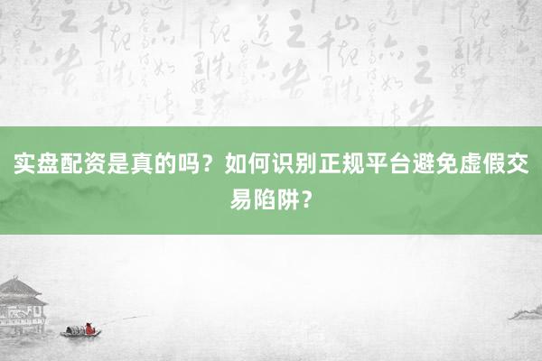 实盘配资是真的吗？如何识别正规平台避免虚假交易陷阱？