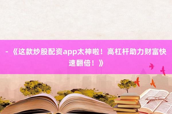 - 《这款炒股配资app太神啦！高杠杆助力财富快速翻倍！》