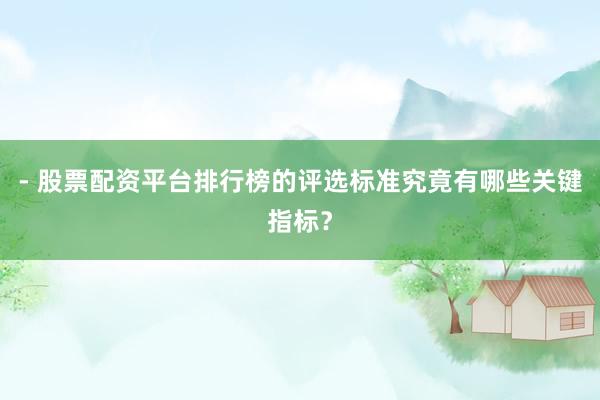 - 股票配资平台排行榜的评选标准究竟有哪些关键指标？