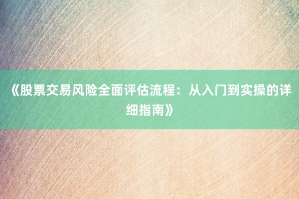 《股票交易风险全面评估流程：从入门到实操的详细指南》