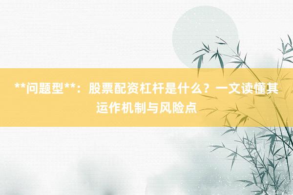 **问题型**：股票配资杠杆是什么？一文读懂其运作机制与风险点