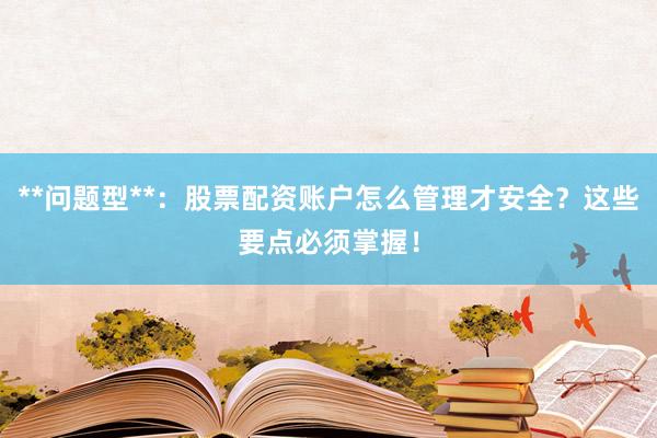 **问题型**：股票配资账户怎么管理才安全？这些要点必须掌握！